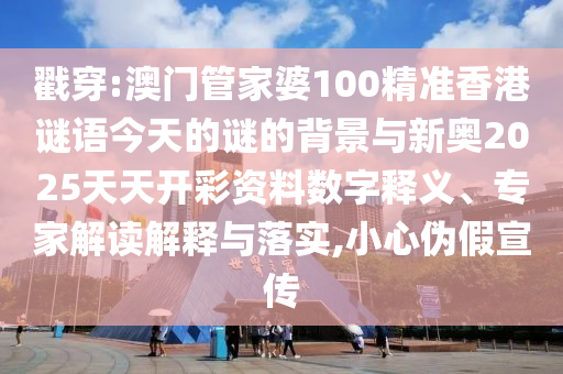 戳穿:澳門管家婆100精準香港謎語今天的謎的背景與新奧2025天天開彩資料數字釋義、專家解讀解釋與落實,小心偽假宣傳